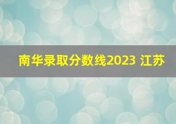 南华录取分数线2023 江苏